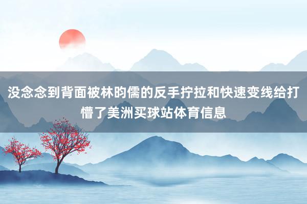 没念念到背面被林昀儒的反手拧拉和快速变线给打懵了美洲买球站体育信息