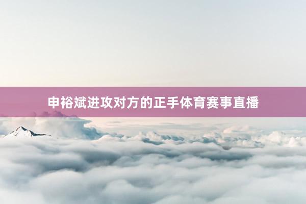 申裕斌进攻对方的正手体育赛事直播