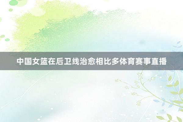 中国女篮在后卫线治愈相比多体育赛事直播