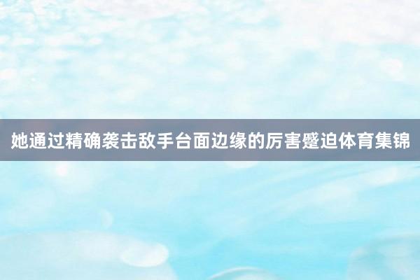 她通过精确袭击敌手台面边缘的厉害蹙迫体育集锦