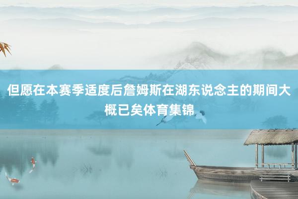 但愿在本赛季适度后詹姆斯在湖东说念主的期间大概已矣体育集锦