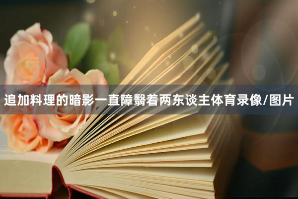 追加料理的暗影一直障翳着两东谈主体育录像/图片