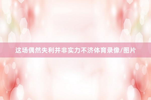 这场偶然失利并非实力不济体育录像/图片