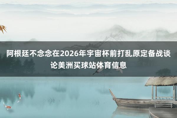 阿根廷不念念在2026年宇宙杯前打乱原定备战谈论美洲买球站体育信息