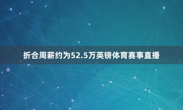 折合周薪约为52.5万英镑体育赛事直播