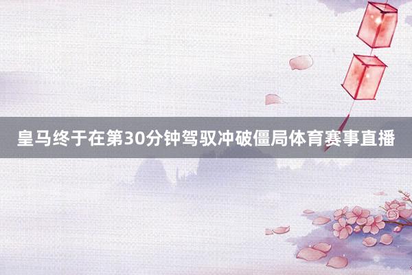 皇马终于在第30分钟驾驭冲破僵局体育赛事直播