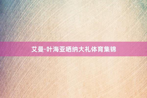 艾曼·叶海亚哂纳大礼体育集锦