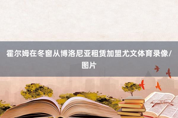 霍尔姆在冬窗从博洛尼亚租赁加盟尤文体育录像/图片