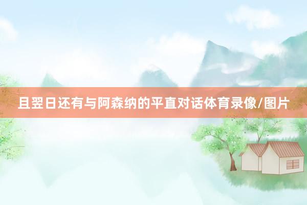 且翌日还有与阿森纳的平直对话体育录像/图片