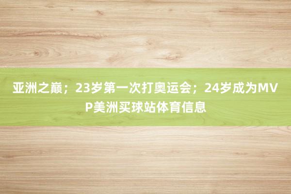 亚洲之巅；23岁第一次打奥运会；24岁成为MVP美洲买球站体育信息