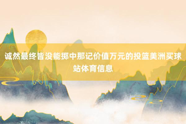 诚然最终皆没能掷中那记价值万元的投篮美洲买球站体育信息