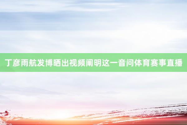 丁彦雨航发博晒出视频阐明这一音问体育赛事直播