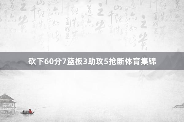 砍下60分7篮板3助攻5抢断体育集锦