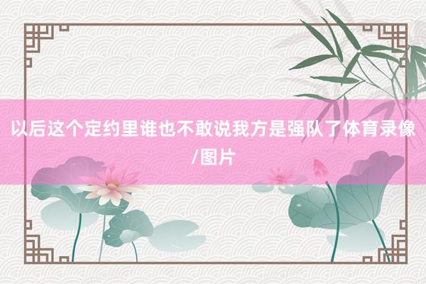 以后这个定约里谁也不敢说我方是强队了体育录像/图片