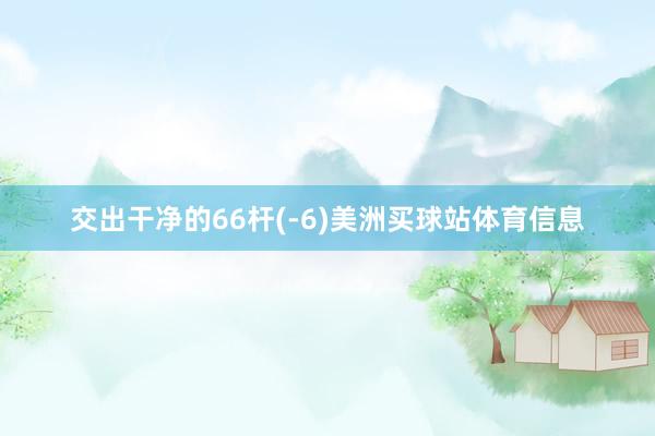 交出干净的66杆(-6)美洲买球站体育信息