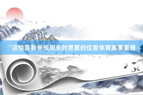 “这恰是我参预周末时思要的位置体育赛事直播
