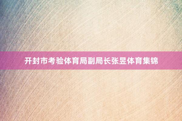 开封市考验体育局副局长张昱体育集锦