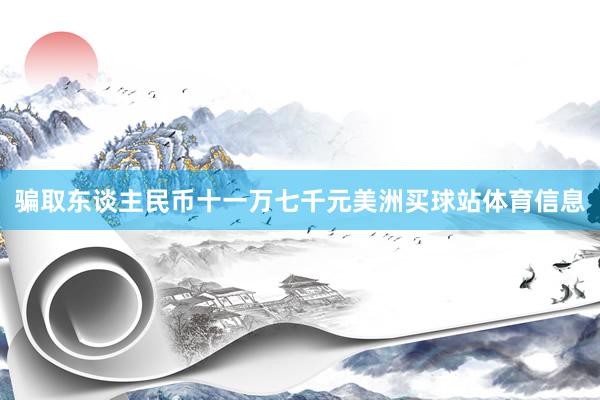 骗取东谈主民币十一万七千元美洲买球站体育信息