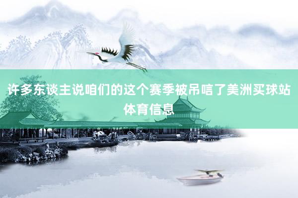 许多东谈主说咱们的这个赛季被吊唁了美洲买球站体育信息