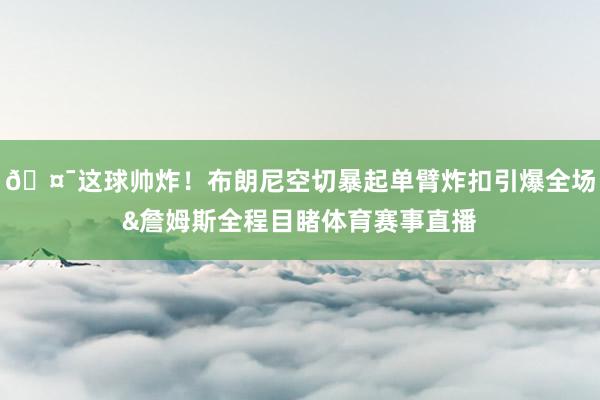 🤯这球帅炸！布朗尼空切暴起单臂炸扣引爆全场&詹姆斯全程目睹体育赛事直播