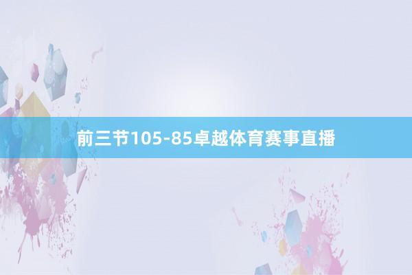 前三节105-85卓越体育赛事直播