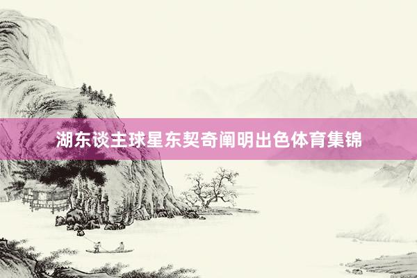 湖东谈主球星东契奇阐明出色体育集锦