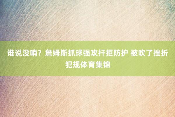 谁说没哨？詹姆斯抓球强攻扞拒防护 被吹了挫折犯规体育集锦