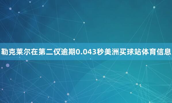 勒克莱尔在第二仅逾期0.043秒美洲买球站体育信息
