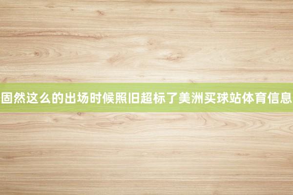 固然这么的出场时候照旧超标了美洲买球站体育信息