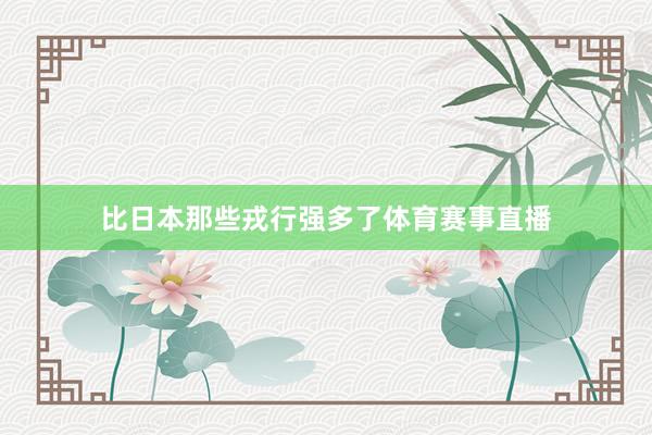 比日本那些戎行强多了体育赛事直播