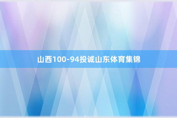 山西100-94投诚山东体育集锦