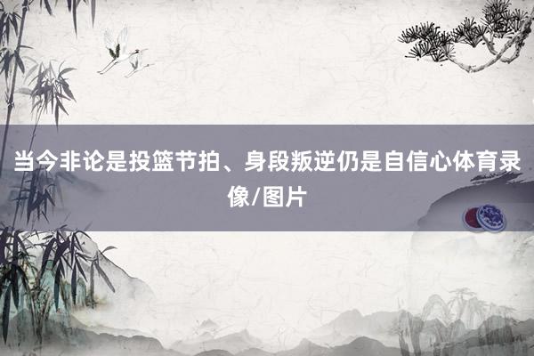 当今非论是投篮节拍、身段叛逆仍是自信心体育录像/图片