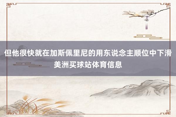 但他很快就在加斯佩里尼的用东说念主顺位中下滑美洲买球站体育信息
