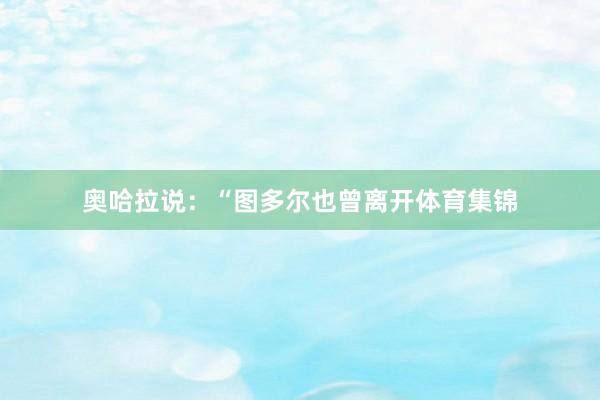 奥哈拉说:“图多尔也曾离开体育集锦