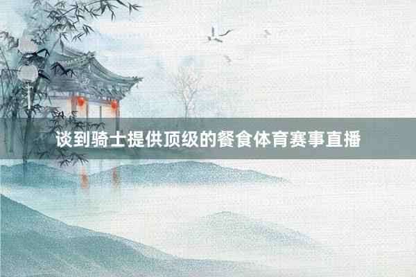 谈到骑士提供顶级的餐食体育赛事直播