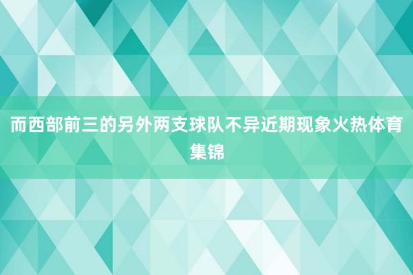 而西部前三的另外两支球队不异近期现象火热体育集锦