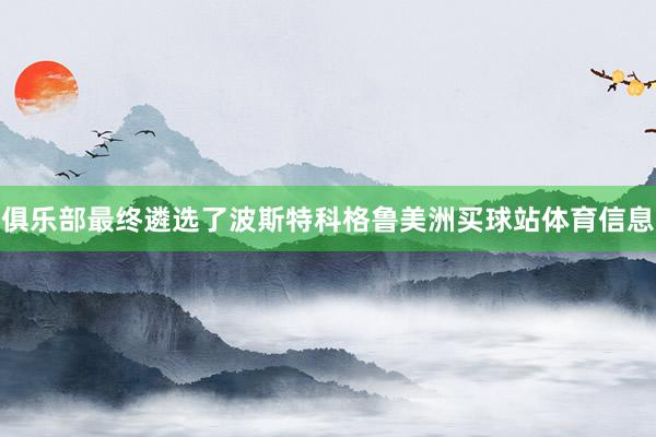 俱乐部最终遴选了波斯特科格鲁美洲买球站体育信息