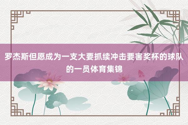 罗杰斯但愿成为一支大要抓续冲击要害奖杯的球队的一员体育集锦
