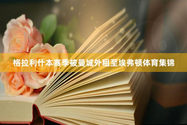 格拉利什本赛季被曼城外租至埃弗顿体育集锦