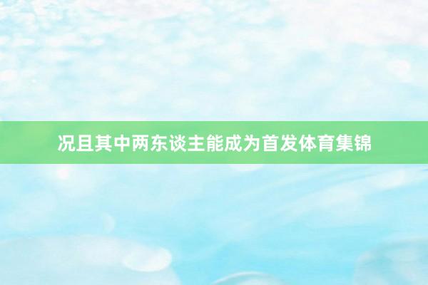 况且其中两东谈主能成为首发体育集锦