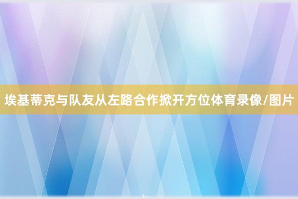 埃基蒂克与队友从左路合作掀开方位体育录像/图片