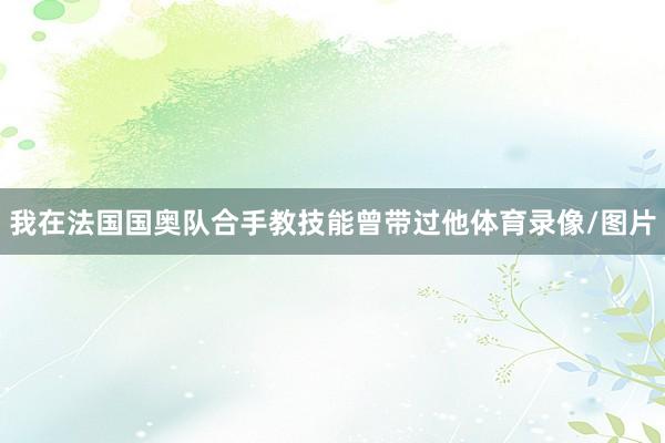 我在法国国奥队合手教技能曾带过他体育录像/图片