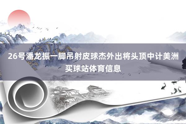 26号潘龙振一脚吊射皮球杰外出将头顶中计美洲买球站体育信息