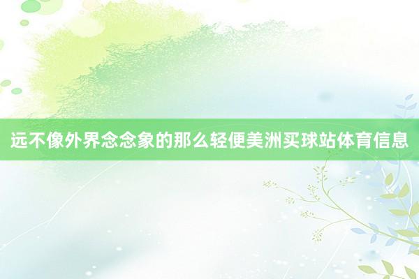 远不像外界念念象的那么轻便美洲买球站体育信息