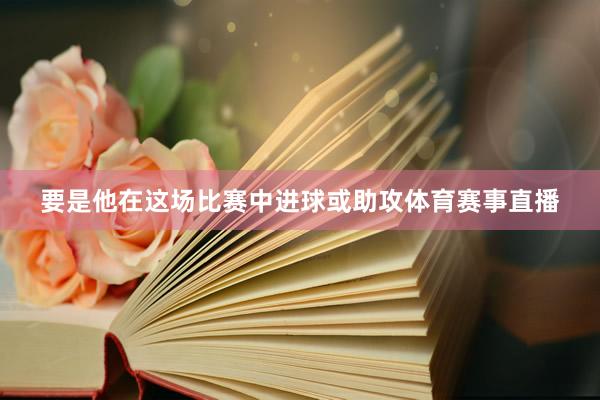 要是他在这场比赛中进球或助攻体育赛事直播