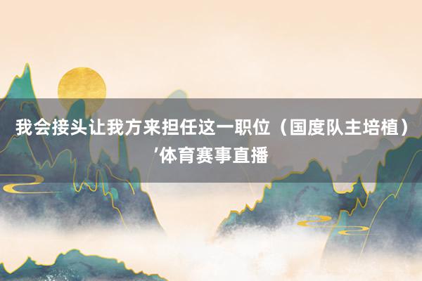 我会接头让我方来担任这一职位（国度队主培植）’体育赛事直播