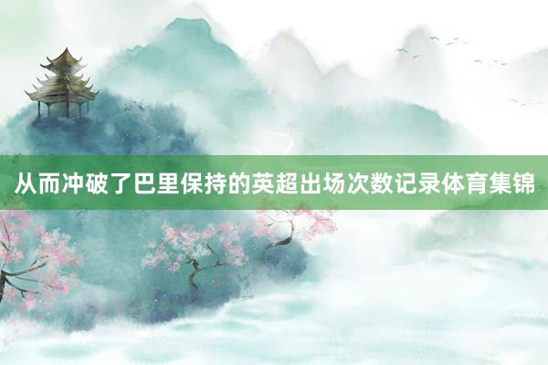 从而冲破了巴里保持的英超出场次数记录体育集锦