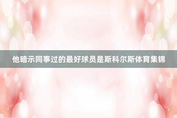 他暗示同事过的最好球员是斯科尔斯体育集锦