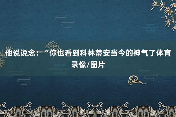 他说说念：“你也看到科林蒂安当今的神气了体育录像/图片