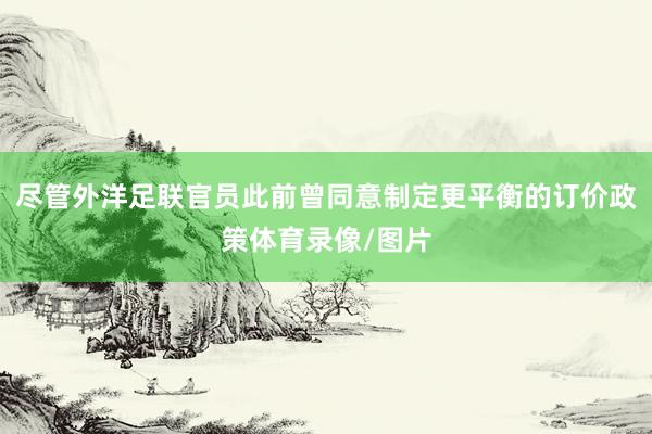 尽管外洋足联官员此前曾同意制定更平衡的订价政策体育录像/图片
